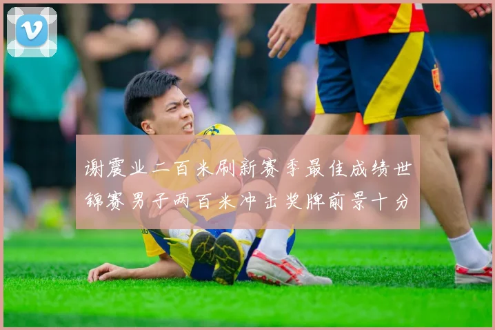 谢震业二百米刷新赛季最佳成绩世锦赛男子两百米冲击奖牌前景十分乐观