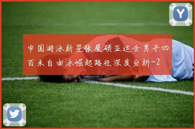 中国游泳新星张展硕亚运会男子四百米自由泳崛起路径深度分析