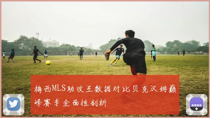 梅西MLS助攻王数据对比贝克汉姆巅峰赛季全面性剖析