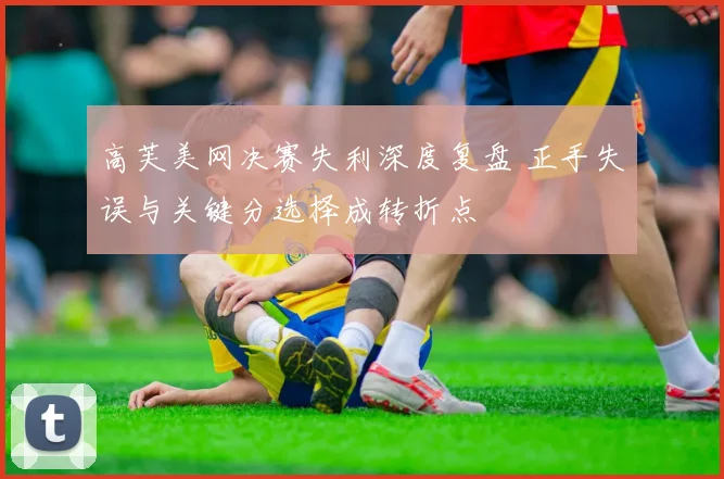 高芙美网决赛失利深度复盘 正手失误与关键分选择成转折点