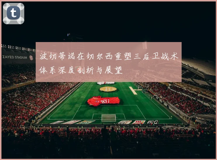 波切蒂诺在切尔西重塑三后卫战术体系深度剖析与展望