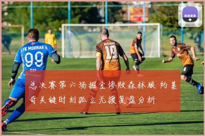 总决赛第六场掘金惨败森林狼 约基奇关键时刻孤立无援复盘分析