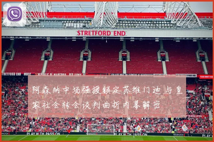 阿森纳中场强援锁定苏维门迪 与皇家社会转会谈判曲折内幕解密