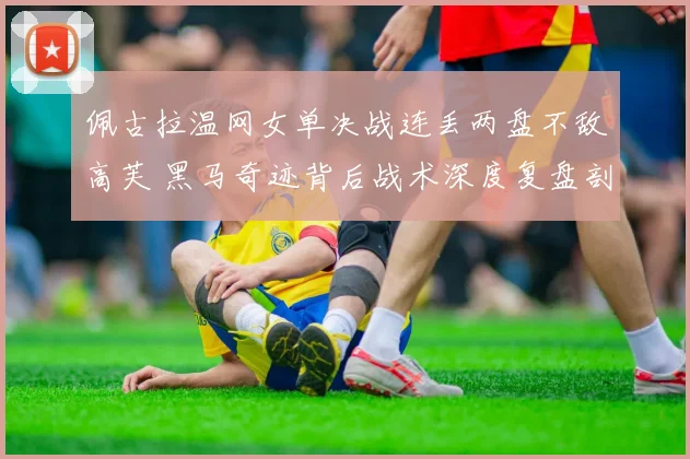 佩古拉温网女单决战连丢两盘不敌高芙 黑马奇迹背后战术深度复盘剖析