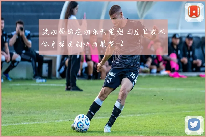 波切蒂诺在切尔西重塑三后卫战术体系深度剖析与展望