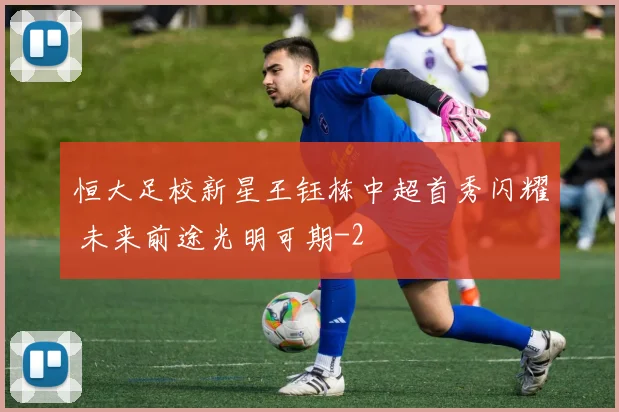恒大足校新星王钰栋中超首秀闪耀 未来前途光明可期