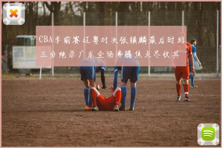 CBA季前赛辽粤对决张镇麟最后时刻三分绝杀广东全场沸腾焦点尽收其中