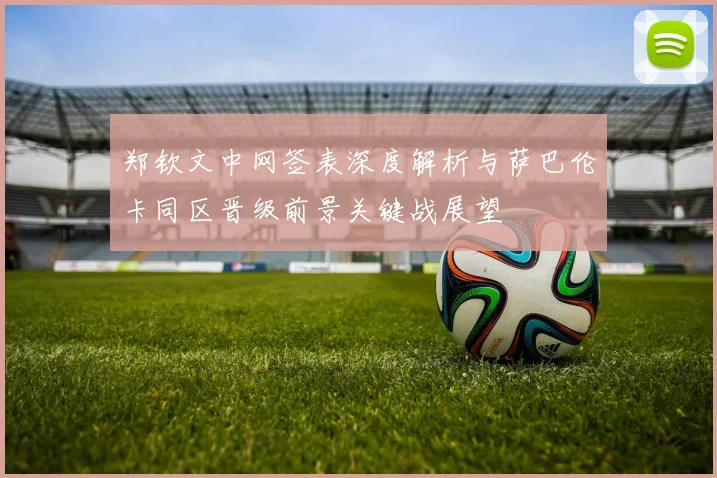 郑钦文中网签表深度解析与萨巴伦卡同区晋级前景关键战展望
