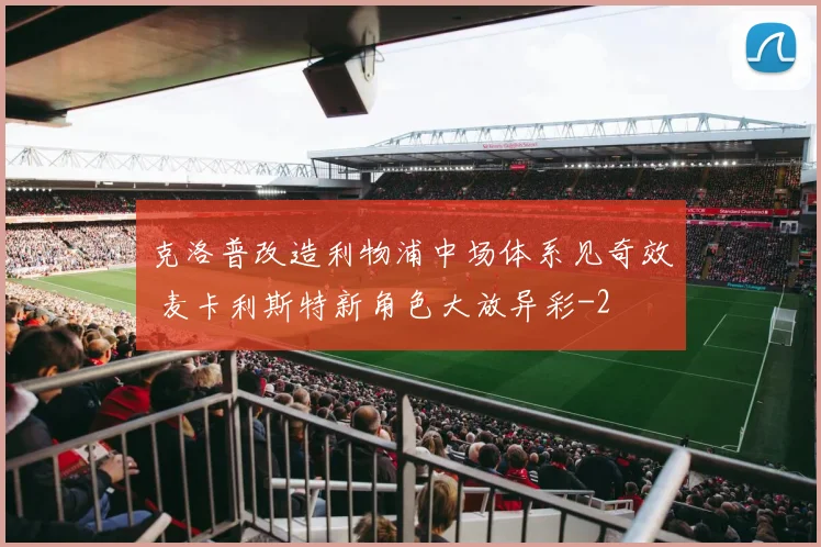 克洛普改造利物浦中场体系见奇效 麦卡利斯特新角色大放异彩
