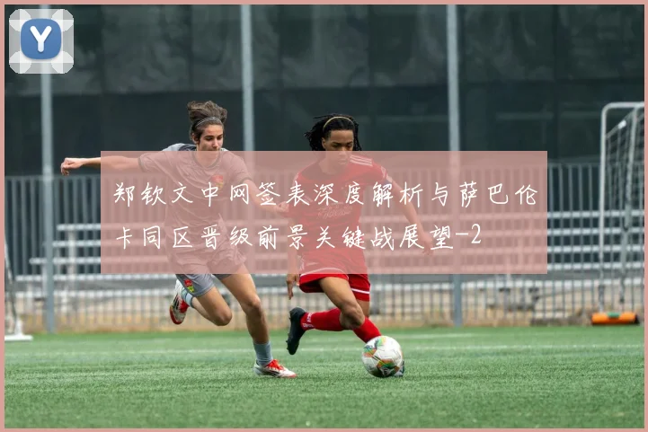 郑钦文中网签表深度解析与萨巴伦卡同区晋级前景关键战展望