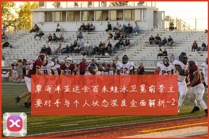 覃海洋亚运会百米蛙泳卫冕前景主要对手与个人状态深度全面解析