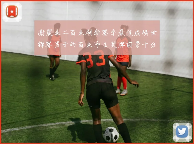 谢震业二百米刷新赛季最佳成绩世锦赛男子两百米冲击奖牌前景十分乐观
