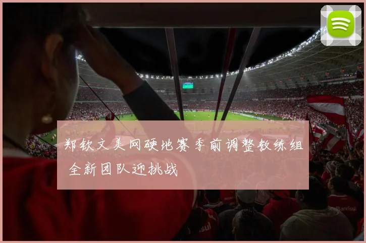 郑钦文美网硬地赛季前调整教练组 全新团队迎挑战
