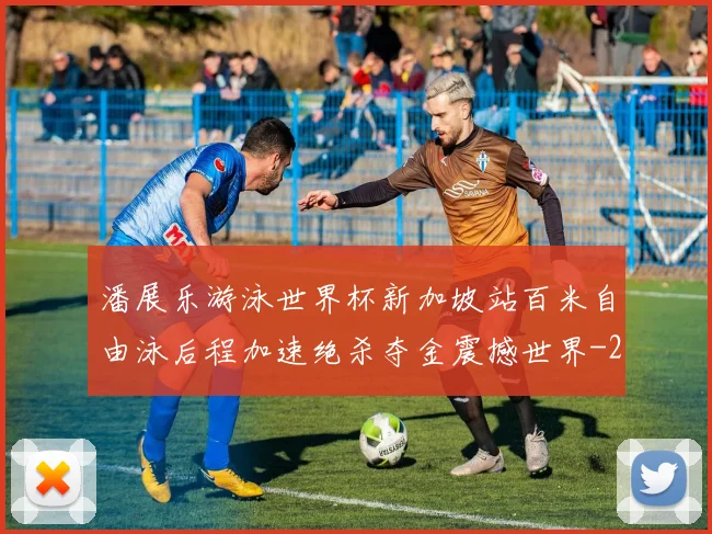 潘展乐游泳世界杯新加坡站百米自由泳后程加速绝杀夺金震撼世界