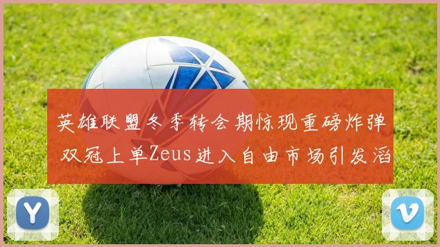 英雄联盟冬季转会期惊现重磅炸弹 双冠上单Zeus进入自由市场引发滔天巨浪 TES与BLG为抢人上演空前激烈争夺全面升级