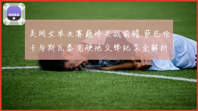 美网女单决赛巅峰之战前瞻 萨巴伦卡与斯瓦泰克硬地交锋纪录全解析