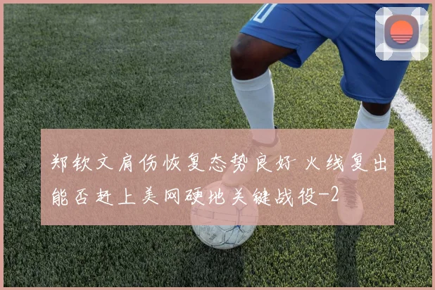郑钦文肩伤恢复态势良好 火线复出能否赶上美网硬地关键战役