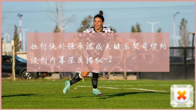 独行侠补强承诺成关键东契奇续约谈判内幕深度揭秘