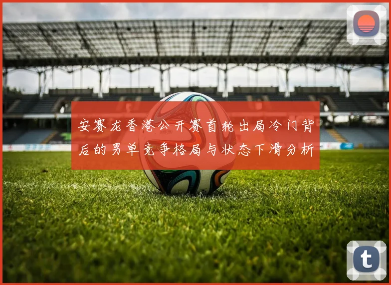 安赛龙香港公开赛首轮出局冷门背后的男单竞争格局与状态下滑分析