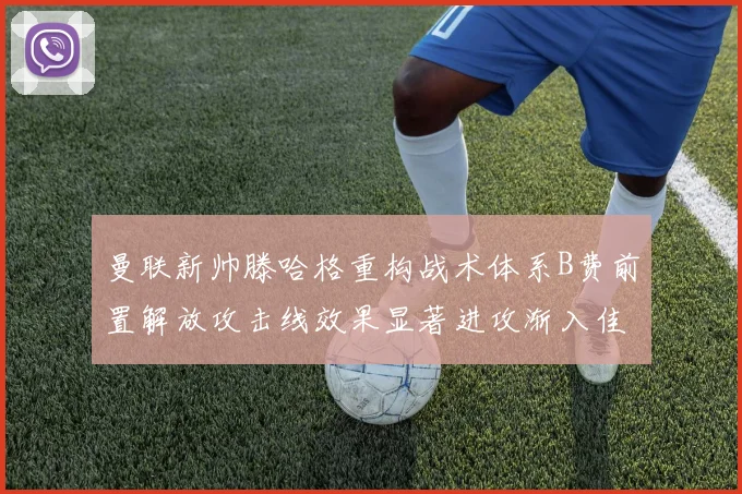 曼联新帅滕哈格重构战术体系B费前置解放攻击线效果显著进攻渐入佳境