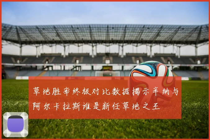 草地胜率终极对比数据揭示辛纳与阿尔卡拉斯谁是新任草地之王