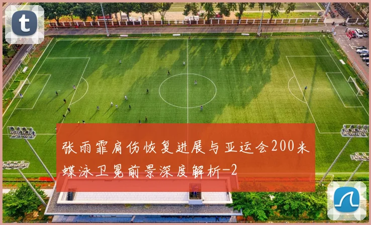 张雨霏肩伤恢复进展与亚运会200米蝶泳卫冕前景深度解析