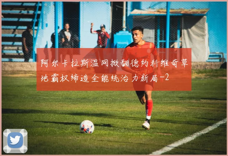 阿尔卡拉斯温网掀翻德约科维奇草地霸权缔造全能统治力新局