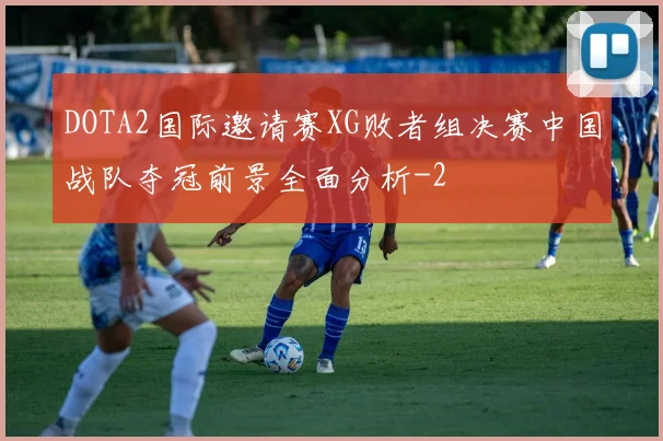 DOTA2国际邀请赛XG败者组决赛中国战队夺冠前景全面分析