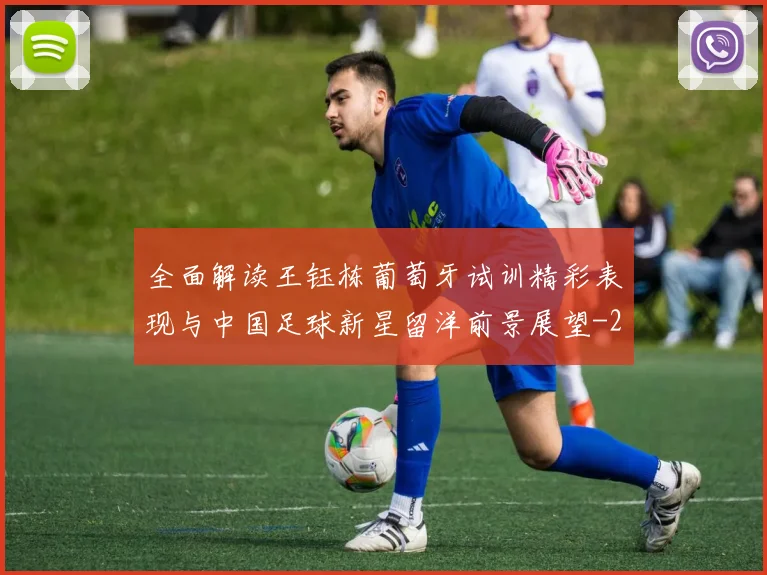全面解读王钰栋葡萄牙试训精彩表现与中国足球新星留洋前景展望