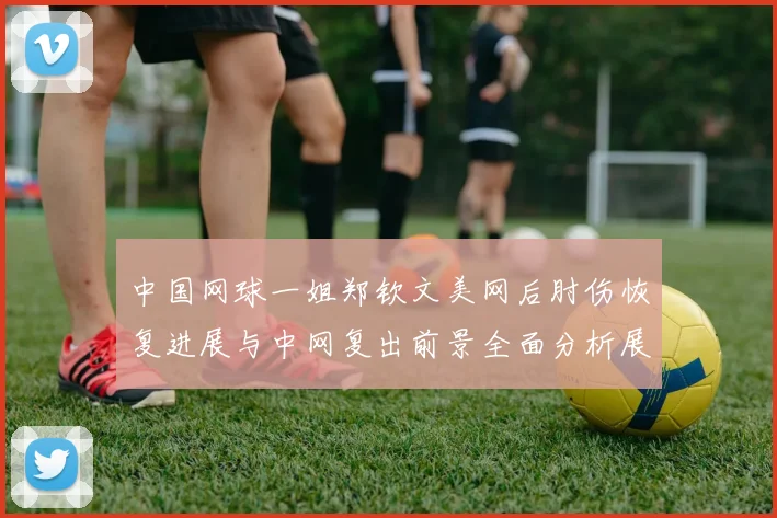 中国网球一姐郑钦文美网后肘伤恢复进展与中网复出前景全面分析展望