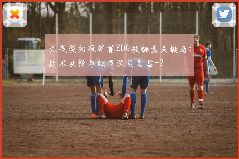 无畏契约冠军赛EDG被翻盘关键局：战术抉择与细节深度复盘
