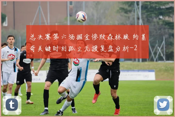 总决赛第六场掘金惨败森林狼 约基奇关键时刻孤立无援复盘分析