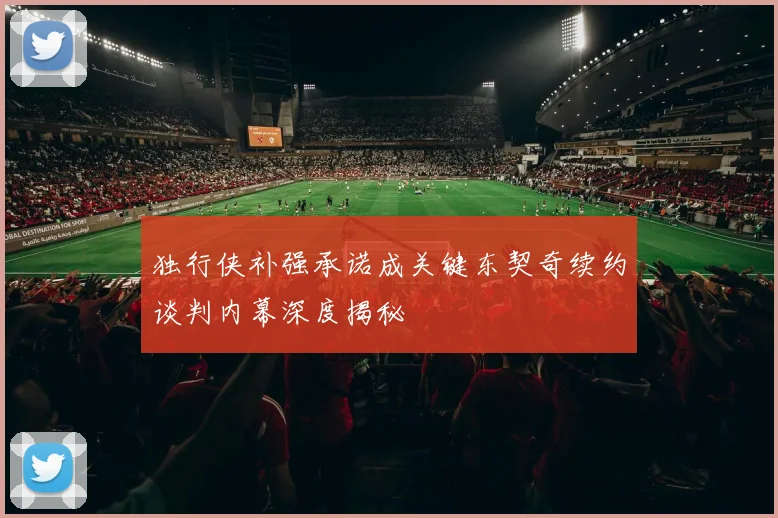 独行侠补强承诺成关键东契奇续约谈判内幕深度揭秘