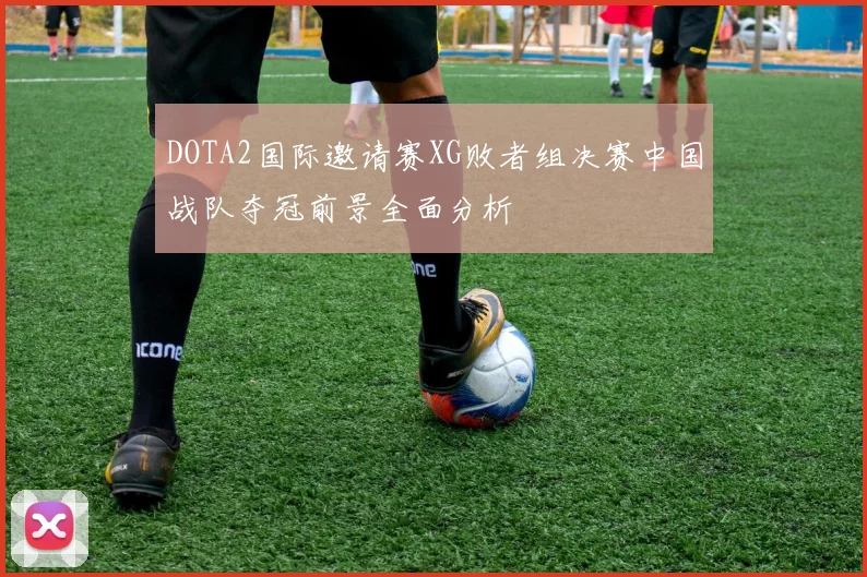 DOTA2国际邀请赛XG败者组决赛中国战队夺冠前景全面分析